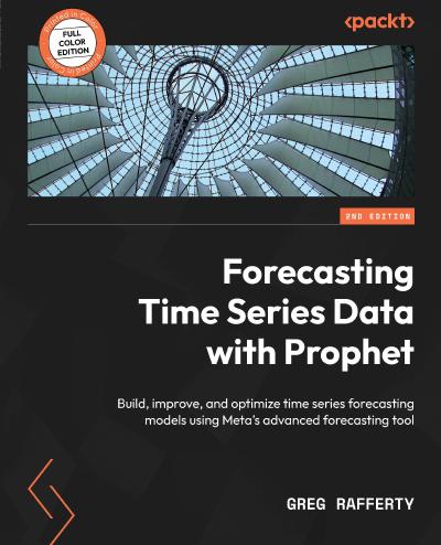 Forecasting Time Series Data with Prophet: Build, improve, and optimize time series forecasting models using Meta’s advanced forecasting tool, 2nd Edition