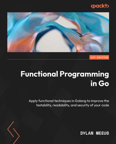 Functional Programming in Golang: Apply functional techniques in Go to improve the testability, readability, and security of your code