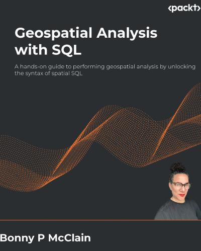 Geospatial Analysis with SQL: A hands-on guide to performing geospatial analysis by unlocking the syntax of spatial SQL