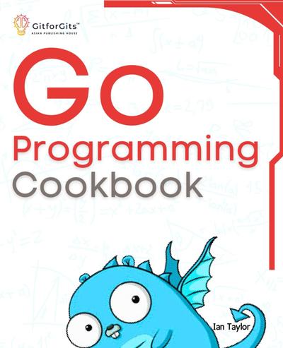 Go Programming Cookbook: Over 75+ recipes to program microservices, networking, database and APIs using Golang