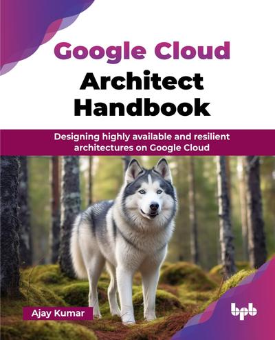 Google Cloud Architect Handbook: Designing highly available and resilient architectures on Google Cloud