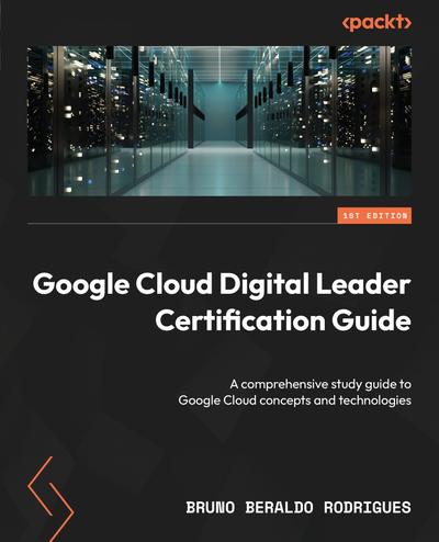 Google Cloud Digital Leader Certification Guide: A comprehensive study guide to Google Cloud concepts and technologies