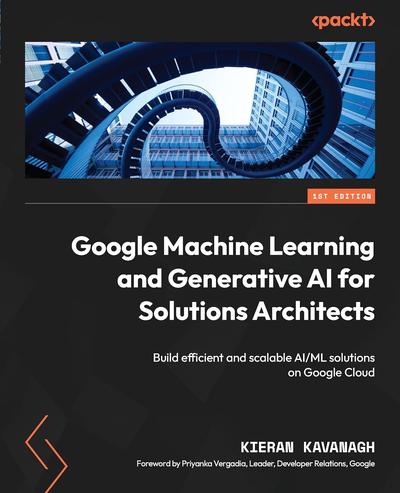 Google Machine Learning and Generative AI for Solutions Architects: ​Build efficient and scalable AI/ML solutions on Google Cloud