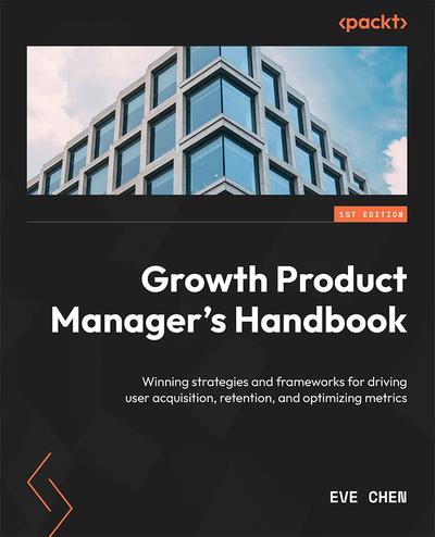 Growth Product Manager’s Handbook: Winning strategies and frameworks for driving user acquisition, retention, and optimizing metrics