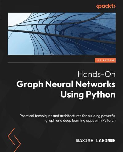 Hands-On Graph Neural Networks Using Python: Practical techniques and architectures for building powerful graph and deep learning apps with PyTorch