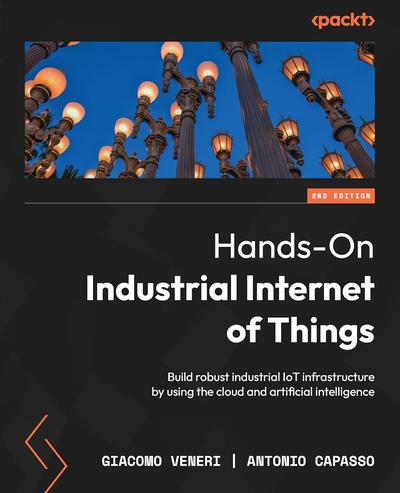 Hands-On Industrial Internet of Things: Build robust industrial IoT infrastructure by using the cloud and artificial intelligence, 2nd Edition