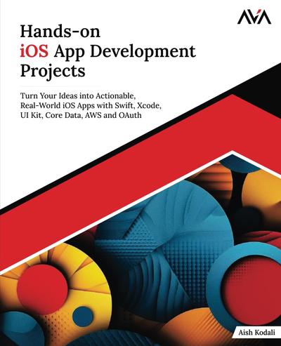 Hands-on iOS App Development Projects: Turn Your Ideas into Actionable, Real-World iOS Apps with Swift, Xcode, UI Kit, Core Data, AWS and OAuth