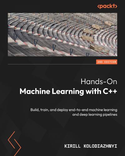 Hands-On Machine Learning with C++: Build, train, and deploy end-to-end machine learning and deep learning pipelines, 2nd Edition