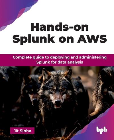 Hands-on Splunk on AWS: Complete guide to deploying and administering Splunk for data analysis