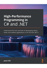 High-Performance Programming in C# and .NET: Understand the nuts and bolts of developing robust, faster, and resilient applications in C# 10.0 and .NET 6