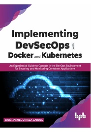 Implementing DevSecOps with Docker and Kubernetes: An Experiential Guide to Operate in the DevOps Environment for Securing and Monitoring Container Applications