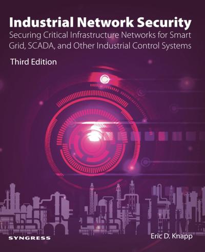 Industrial Network Security: Securing Critical Infrastructure Networks for Smart Grid, SCADA, and Other Industrial Control Systems, 3rd Edition