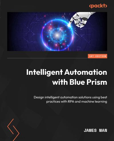 Intelligent Automation with Blue Prism: Design intelligent automation solutions using best practices with RPA and machine learning