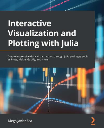 Interactive Visualization and Plotting with Julia: Create impressive data visualizations through Julia packages such as Plots, Makie, Gadfly, and more