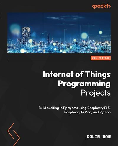 Internet of Things Programming Projects: Build exciting IoT projects using Raspberry Pi 5, Raspberry Pi Pico, and Python, 2nd Edition