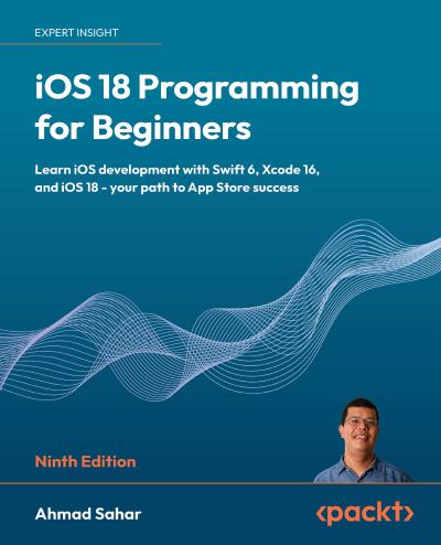 iOS 18 Programming for Beginners: Learn iOS development with Swift 6, Xcode 16, and iOS 18 – your path to App Store success