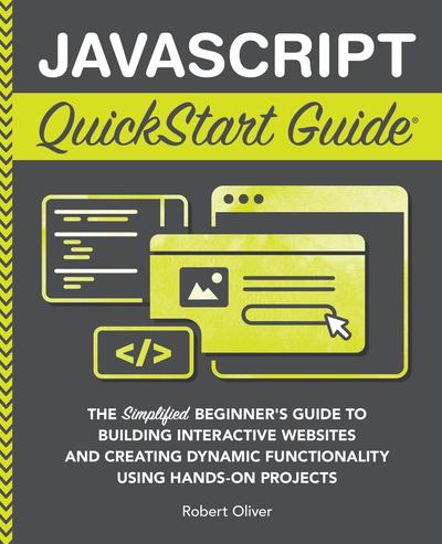 JavaScript QuickStart Guide: The Simplified Beginner’s Guide to Building Interactive Websites and Creating Dynamic Functionality Using Hands-On Projects