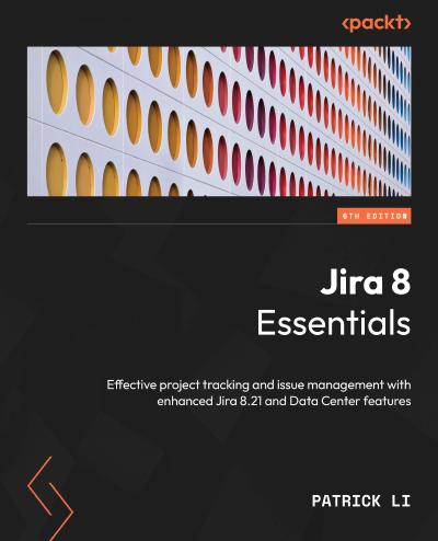 Jira 8 Essentials: Effective project tracking and issue management with enhanced Jira 8.21 and Data Center features, 6th Edition