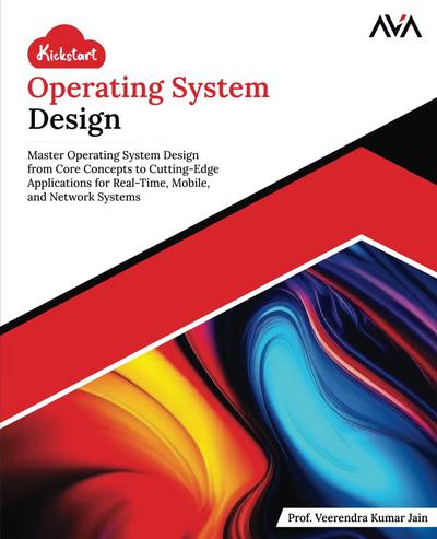 Kickstart Operating System Design: Master Operating System Design from Core Concepts to Cutting-Edge Applications for Real-Time, Mobile, and Network Systems