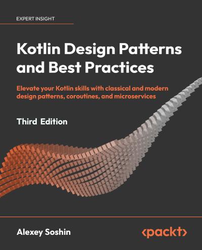 Kotlin Design Patterns and Best Practices: Elevate your Kotlin skills with classical and modern design patterns, coroutines, and microservices, 3rd Edition