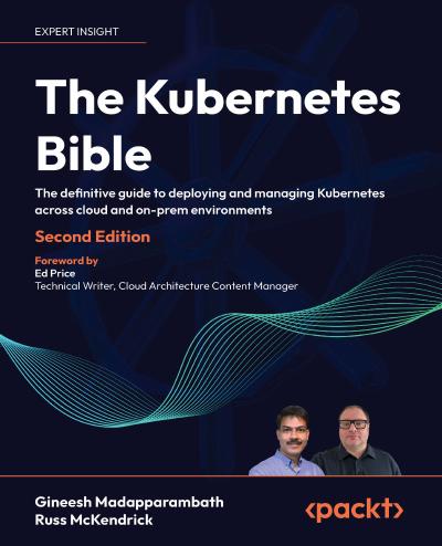 The Kubernetes Bible: The definitive guide to deploying and managing Kubernetes across cloud and on-prem environments, 2nd Edition