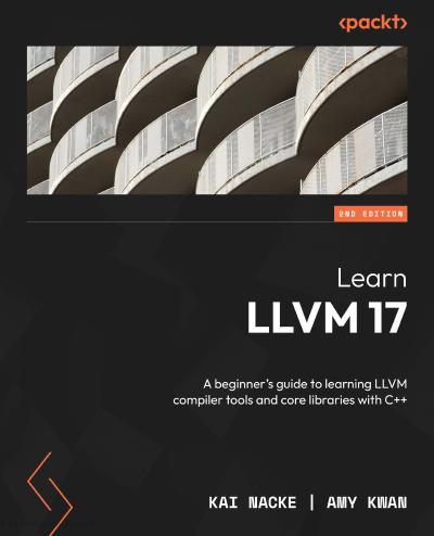 Learn LLVM 17: A beginner’s guide to learning LLVM compiler tools and core libraries with C++, 2nd Edition