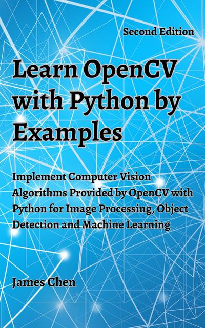 Learn OpenCV with Python by Examples: Implement Computer Vision Algorithms Provided by OpenCV with Python for Image Processing, Object Detection and Machine Learning, 2nd Edition