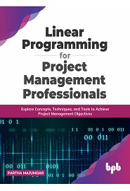 Linear Programming for Project Management Professionals: Explore Concepts, Techniques, and Tools to Achieve Project Management Objectives