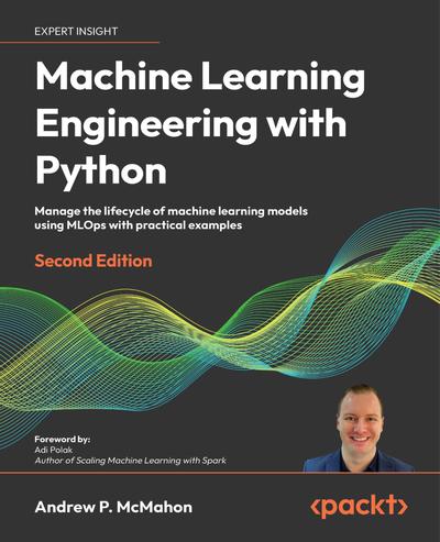 Machine Learning Engineering with Python: Manage the lifecycle of machine learning models using MLOps with practical examples, 2nd Edition