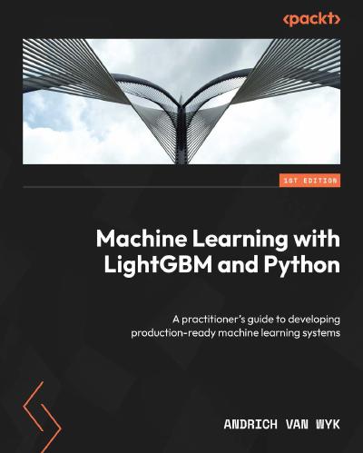 Machine Learning with LightGBM and Python: A practitioner’s guide to developing production-ready machine learning systems