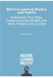 Machine Learning Mastery With Python: Understand Your Data, Create Accurate Models and Work Projects End-To-End