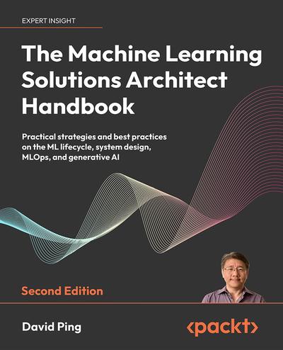 The Machine Learning Solutions Architect Handbook: Practical strategies and best practices on the ML lifecycle, system design, MLOps, and generative AI, 2nd Edition