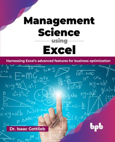 Management Science using Excel: Harnessing Excel’s advanced features for business optimization