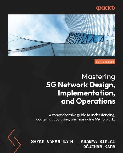 Mastering 5G Network Design, Implementation, and Operations: A comprehensive guide to understanding, designing, deploying, and managing 5G networks