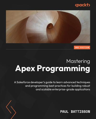 Mastering Apex Programming: A Salesforce developer’s guide to learn advanced techniques and programming best practices for building robust and scalable enterprise-grade applications, 2nd Edition