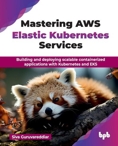 Mastering AWS Elastic Kubernetes Services: Building and deploying scalable containerized applications with Kubernetes and EKS