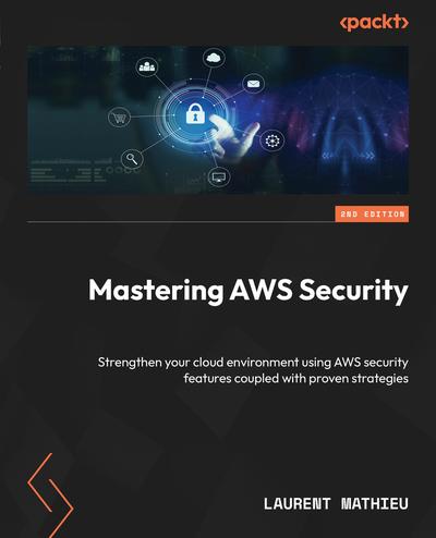 Mastering AWS Security: Strengthen your cloud environment using AWS security features coupled with proven strategies, 2nd Edition