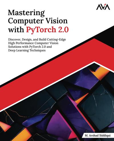 Mastering Computer Vision with PyTorch 2.0: Discover, Design, and Build Cutting-Edge High Performance Computer Vision Solutions with PyTorch 2.0 and Deep Learning Techniques