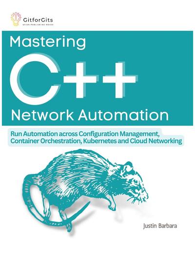 Mastering C++ Network Automation: Run Automation across Configuration Management, Container Orchestration, Kubernetes, and Cloud Networking