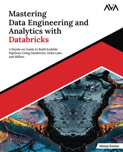 Mastering Data Engineering and Analytics with Databricks: A Hands-on Guide to Build Scalable Pipelines Using Databricks, Delta Lake, and MLflow