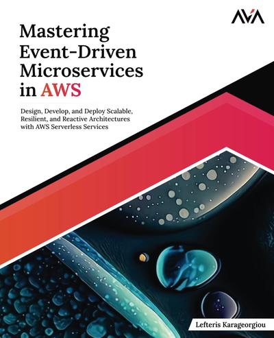 Mastering Event-Driven Microservices in AWS: Design, Develop, and Deploy Scalable, Resilient, and Reactive Architectures with AWS Serverless Services