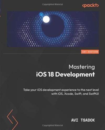 Mastering iOS 18 Development: Take your iOS development experience to the next level with iOS, Xcode, Swift, and SwiftUI