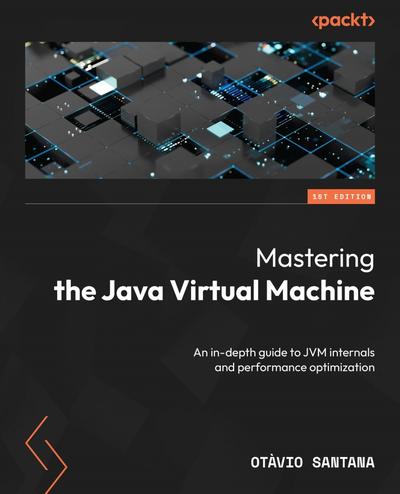 Mastering the Java Virtual Machine: An in-depth guide to JVM internals and performance optimization