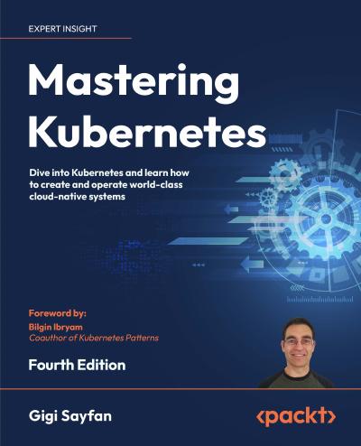 Mastering Kubernetes: Dive into Kubernetes and learn how to create and operate world-class cloud-native systems, 4th Edition