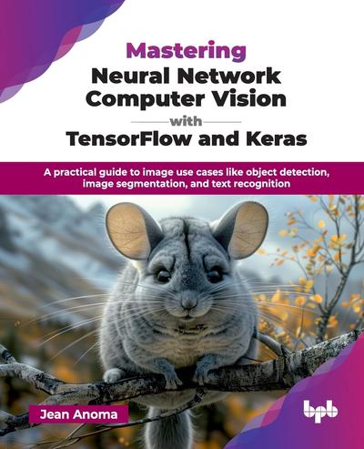 Mastering Neural Network Computer Vision with TensorFlow and Keras: A practical guide to image use cases like object detection, image segmentation, and text recognition