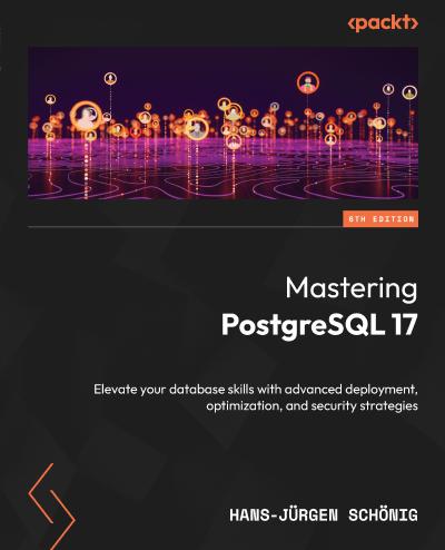 Mastering PostgreSQL 17: Elevate your database skills with advanced deployment, optimization, and security strategies, 6th Edition