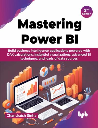 Mastering Power BI: Build business intelligence applications powered with DAX calculations, insightful visualizations, advanced BI techniques, and loads of data sources – 2nd Edition