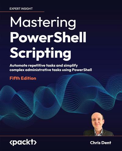 Mastering PowerShell Scripting: Automate repetitive tasks and simplify complex administrative tasks using PowerShell, 5th Edition