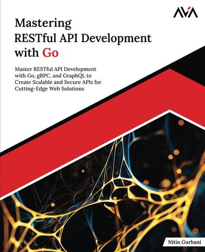 Mastering RESTful API Development with Go: Master RESTful API Development with Go, gRPC, and GraphQL to Create Scalable and Secure APIs for Cutting-Edge Web Solutions