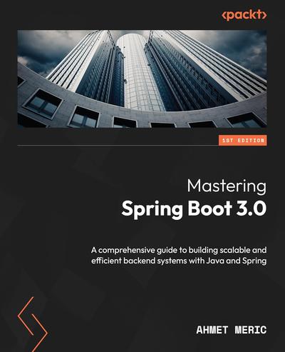 Mastering Spring Boot 3.0: A comprehensive guide to building scalable and efficient backend systems with Java and Spring